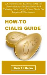 How-To Cialis Guide: A Comprehensive Exploration Of The Revolutionary ED Medication And Tailoring Cialis Usage To Your Needs For Improved Effectiveness