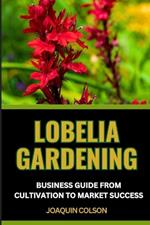 Lobelia Gardening Business Guide from Cultivation to Market Success: Comprehensive Guide To Cultivation And Expert Insights For Selling And Dominating The Market