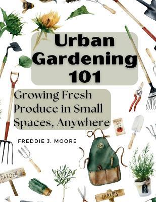 Urban Gardening 101: Growing Fresh Produce in Small Spaces, Anywhere - Freddie J Moore - cover