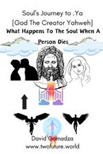 Soul's Journey to .Ya [God The Creator Yahweh]: What Happens To The Soul When A Person Dies.