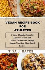 Vegan Recipe Book for Athletes: A Game-Changing surge for Enhanced Health and Athlete Performance through Simple, Nutritious plant-based Recipes