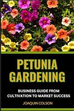 Petunia Gardening Business Guide from Cultivation to Market Success: Harnessing The Potential And Unlocking The Secrets Of Successful Cultivation And Market Prosperity