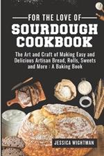 For the Love Of Sourdough Cookbook: The Art And Craft Of Making Easy And Delicious Artisan Bread, Rolls, Sweets And More: A Baking Book
