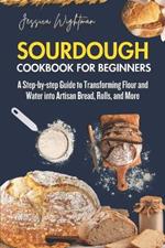 Sourdough Cookbook for Beginners: A Step-by-step Guide to Transforming Flour and Water into Artisan Bread, Rolls and More.