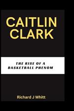 Caitlin Clark: The Rise of A Basketball Phenom