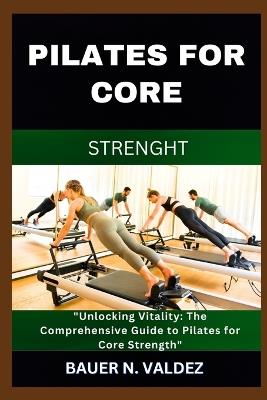 Pilates for Core Strenght: "Unlocking Vitality: The Comprehensive Guide to Pilates for Core Strength" - Bauer N Valdez - cover