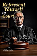 Represent Yourself in Court: Your Ultimate Guide to Winning Without a Lawyer