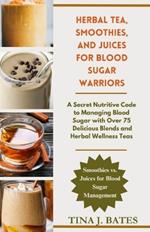 Herbal Tea, Smoothies and Juices for Blood sugar warriors: A Secret Nutritive Code to Managing Blood Sugar with over 75 Delicious Blends and Herbal Wellness Teas