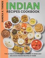 Indian Recipes Cookbook: The Ultimate Guide for Beginners to Make 100+ Delicious Indian Recipes at Home