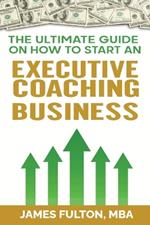 The Ultimate Guide on How to Start an Executive Coaching Business