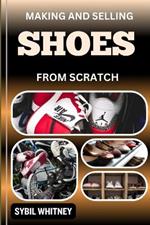 Making and Selling Shoes from Scratch: From Workbench To The Marketplace, Step By Step Guide To Mastering The Art And Business Of Shoemaking