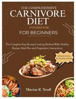 The Comprehensive Carnivore Diet Cookbook for Beginners: The Complete Step by Step Cooking Method With Healthy Recipes, Meal Plan and Preparation Instructions
