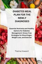 Diabetes Meal Plan for the Newly Diagnosed: Essential Nutrients and Healthy Options for Diabetes Management: Stress-Free Strategies for Blood Sugar, Weight Loss, and Exercise