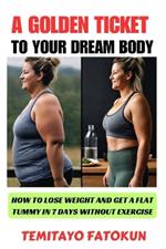 A Golden Ticket to Your Dream Body: How to Lose Weight and Get a Flat Tummy in 7 Days Without Exercise