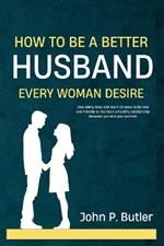 How to Be a Better Husband Every Woman Desire: Stop being toxic and learn 50 ways to be nice and friendly to maintain a healthy relationship between you and your partner.