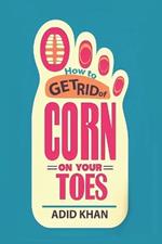How U Get Rid Of Corn On Your Toes: Effective Strategies for Removing Foot Corns