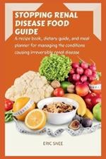 Stopping Renal Disease Food Guide: A recipe book, dietary guide, and meal planner for managing the conditions causing irreversible renal disease