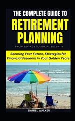 The Complete Guide To Retirement Planning: From Savings To Social Security: Securing Your Future, Strategies for Financial Freedom in Your Golden Years