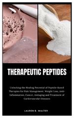 Therapeutic Peptides: Unlocking the Healing Potential of Peptide-Based Therapies for Pain Management, Weight Loss, Anti- Inflammation, Cancer, Antiaging and Treatment of Cardiovascular Diseases