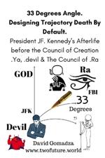 33 Degrees Angle. Designing Trajectory Death By Default.: President JF. Kennedy's Afterlife before the Council of Creation, .Ya, .devil & The Council of .Ra