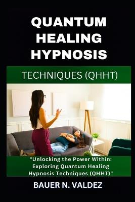 Quantum Healing Hypnosis Techniques (Qhht): Unlocking the Power Within: Exploring Quantum Healing Hypnosis Techniques (QHHT) - Bauer N Valdez - cover