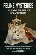 Feline Mysteries: Unlocking the Secrets of Cat Behavior: Interpreting Body Language, Meows and Signals to Improve Your Relationship with Your Cat
