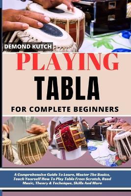 Playing Tabla for Complete Beginners: A Comprehensive Guide To Learn, Master The Basics, Teach Yourself How To Play Tabla From Scratch, Read Music, Theory & Technique, Skills And More - Demond Kutch - cover