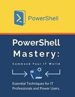 PowerShell Mastery: Command Your IT World: Essential Techniques for IT Professionals and Power Users