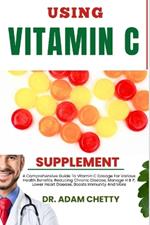 Using Vitamin C Supplement: A Comprehensive Guide To Vitamin C Dosage For Various Health Benefits, Reducing Chronic Disease, Manage H B P, Lower Heart Disease, Boosts Immunity And More