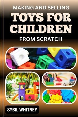 Making and Selling Toys for Children from Scratch: From Imagination To Innovation, The Business Of Crafting And Selling Toys For Children - Sybil Whitney - cover