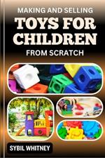 Making and Selling Toys for Children from Scratch: From Imagination To Innovation, The Business Of Crafting And Selling Toys For Children