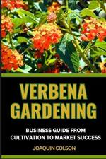 Verbena Gardening Business Guide from Cultivation to Market Success: Strategic Approach To Market Domination, Cultivating, Marketing, And Profiting From Your Garden's Beauty