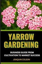 Yarrow Gardening Business Guide from Cultivation to Market Success: Step-By-Step Guide To Cultivation And Business Success From Soil To Sale