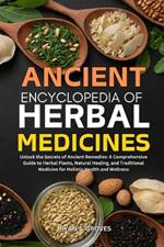 Ancient Encyclopedia of Herbal Medicines: Unlock the Secrets of Ancient Remedies: A Comprehensive Guide to Herbal Plants, Natural Healing, and Traditional Medicine for Holistic Health and Wellness