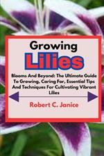 Growing Lilies: Blooms And Beyond: The Ultimate Guide To Growing, Caring For, Essential Tips And Techniques For Cultivating Vibrant Lilies
