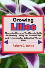 Growing Lilies: Blooms And Beyond: The Ultimate Guide To Growing, Caring For, Essential Tips And Techniques For Cultivating Vibrant Lilies