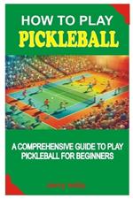 How to Play Pickleball: A Comprehensive Guide to Play Pickleball for Beginners