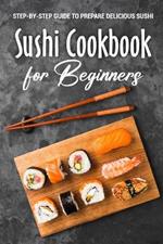 Sushi Cookbook for Beginners: Step-By-Step Guide to Prepare Delicious Sushi: Japanese Cuisine