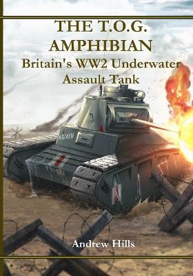 The T.O.G. Amphibian: Britain's WW2 Underwater Assault Tank - Andrew Hills - cover