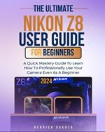 Nikon Z8 User Guide For Beginners: A Quick Mastery Guide To Learn How To Professionally Use Your Camera Even As A Beginner