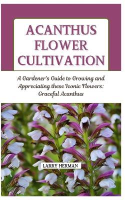 Acanthus Flower Cultivation: A Gardener's Guide to Growing and Appreciating these Iconic Flowers: Graceful Acanthus - Larry Herman - cover