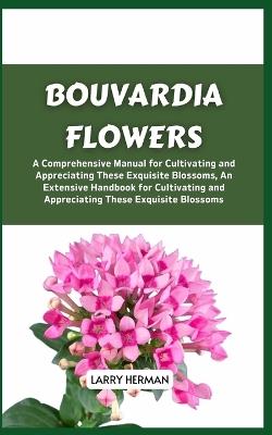 Bouvardia Flowers: A Comprehensive Manual for Cultivating and Appreciating These Exquisite Blossoms, An Extensive Handbook for Cultivating and Appreciating These Exquisite Blossoms - Larry Herman - cover