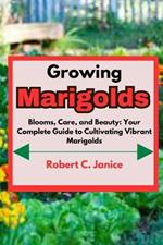 Growing Marigolds: Blooms, Care, and Beauty: Your Complete Guide to Cultivating Vibrant Marigolds