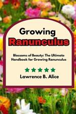 Growing Ranunculus: Blossoms of Beauty: The Ultimate Handbook for Growing Ranunculus