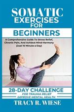 Somatic Exercises for Beginners: A Comprehensive Guide To Stress Relief, Chronic Pain, And Achieve Mind-Harmony (Just 10 Minute a Day)
