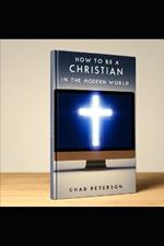 How to Be a Christian in the Modern World: Navigating Faith Amidst Contemporary Challenges