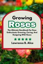 Growing Roses: The Ultimate Handbook For Rose Enthusiasts: Growing, Caring, And Designing With Roses