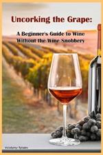 Uncorking the Grape: A Beginner's Guide to Wine Without the Wine Snobbery