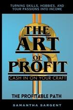 The Art of Profit Cash in on Your Craft: The Profitable Path Turning Skills, Hobbies & Your Passion Into Income