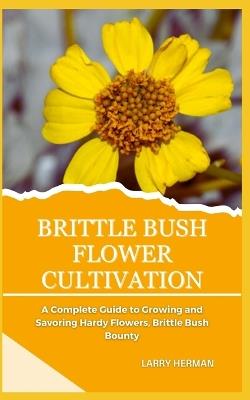 Brittle Bush Flower Cultivation: A Complete Guide to Growing and Savoring Hardy Flowers, Brittle Bush Bounty - Larry Herman - cover